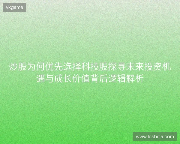 炒股为何优先选择科技股探寻未来投资机遇与成长价值背后逻辑解析