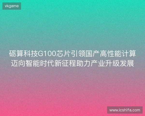 砺算科技G100芯片引领国产高性能计算迈向智能时代新征程助力产业升级发展 砺算科技G100芯片引领国产高性能计算迈向智能时代新征程助力产业升级发展