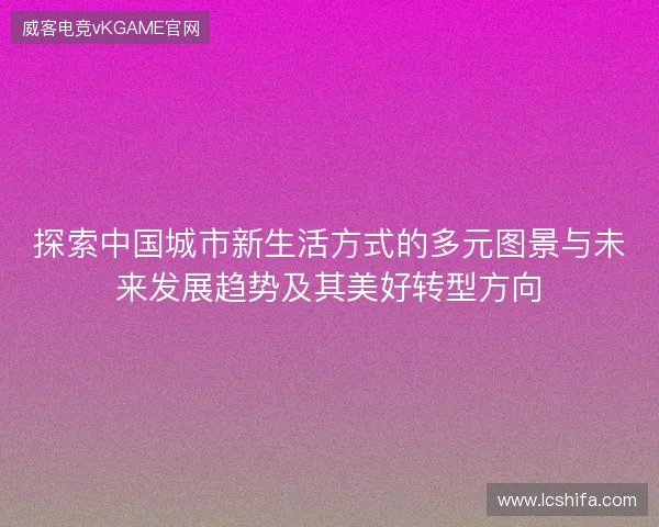 探索中国城市新生活方式的多元图景与未来发展趋势及其美好转型方向