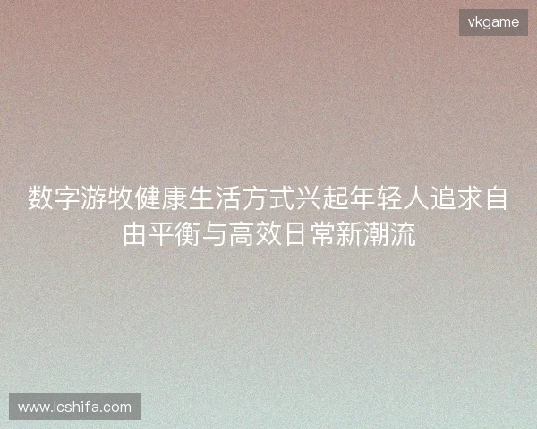 数字游牧健康生活方式兴起年轻人追求自由平衡与高效日常新潮流 数字游牧健康生活方式兴起年轻人追求自由平衡与高效日常新潮流