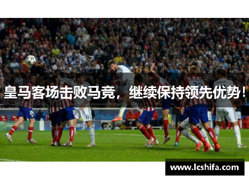 皇马客场击败马竞，继续保持领先优势！
