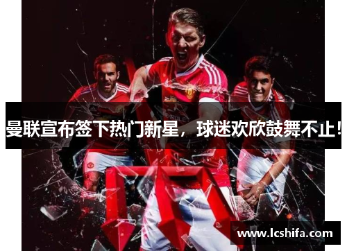 曼联宣布签下热门新星，球迷欢欣鼓舞不止！