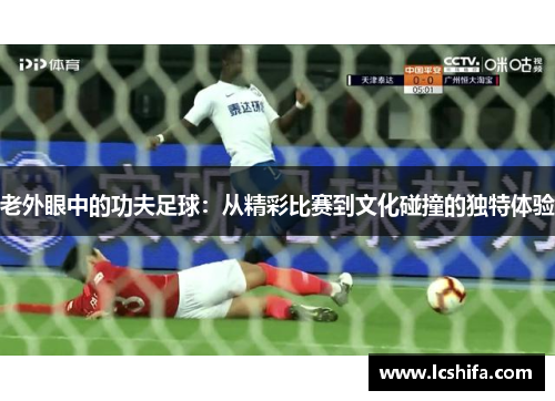 老外眼中的功夫足球：从精彩比赛到文化碰撞的独特体验