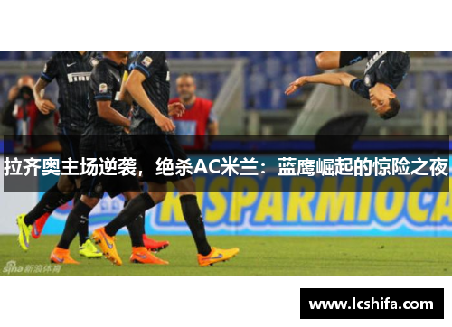 拉齐奥主场逆袭，绝杀AC米兰：蓝鹰崛起的惊险之夜