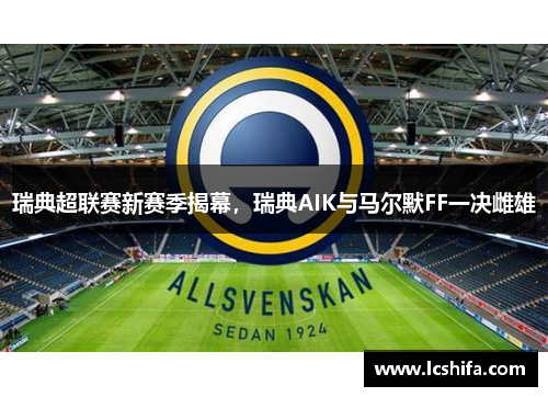 瑞典超联赛新赛季揭幕，瑞典AIK与马尔默FF一决雌雄