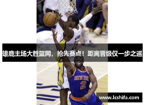 雄鹿主场大胜篮网，抢先赛点！距离晋级仅一步之遥