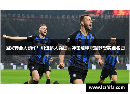 国米转会大动作！引进多人强援，冲击意甲冠军梦想实至名归