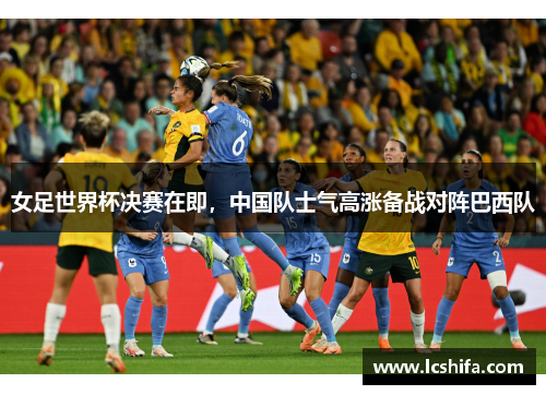 女足世界杯决赛在即，中国队士气高涨备战对阵巴西队