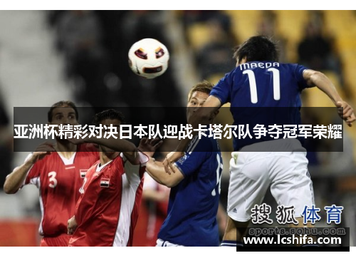 亚洲杯精彩对决日本队迎战卡塔尔队争夺冠军荣耀