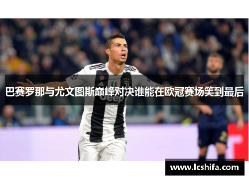 巴赛罗那与尤文图斯巅峰对决谁能在欧冠赛场笑到最后