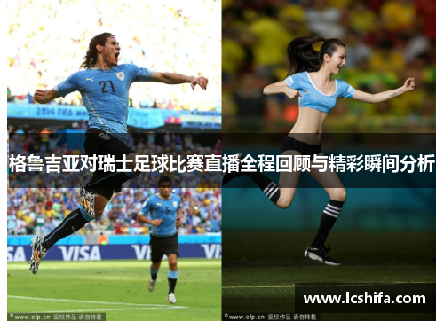 格鲁吉亚对瑞士足球比赛直播全程回顾与精彩瞬间分析