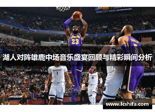 湖人对阵雄鹿中场音乐盛宴回顾与精彩瞬间分析