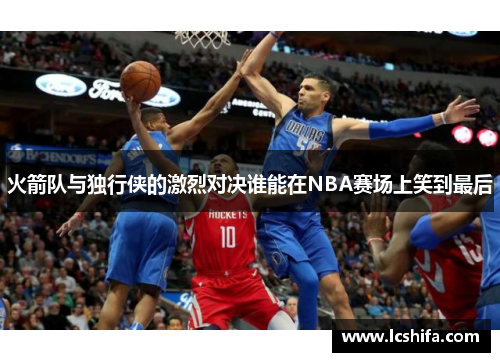 火箭队与独行侠的激烈对决谁能在NBA赛场上笑到最后