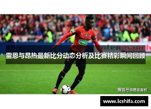 雷恩与昂热最新比分动态分析及比赛精彩瞬间回顾