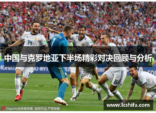 中国与克罗地亚下半场精彩对决回顾与分析