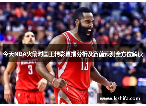 今天NBA火箭对国王精彩直播分析及赛前预测全方位解读