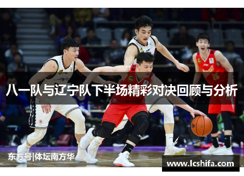 八一队与辽宁队下半场精彩对决回顾与分析
