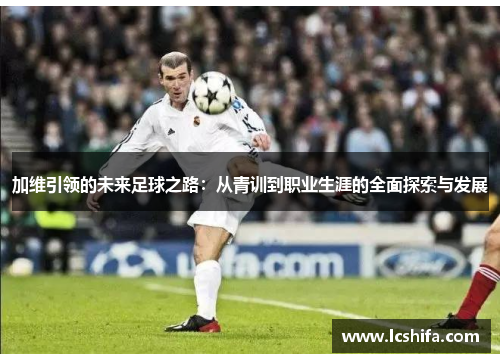 加维引领的未来足球之路：从青训到职业生涯的全面探索与发展