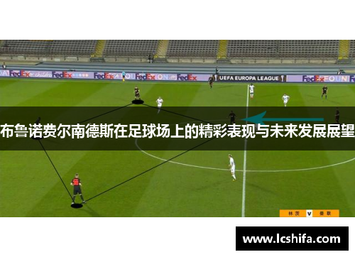 布鲁诺费尔南德斯在足球场上的精彩表现与未来发展展望
